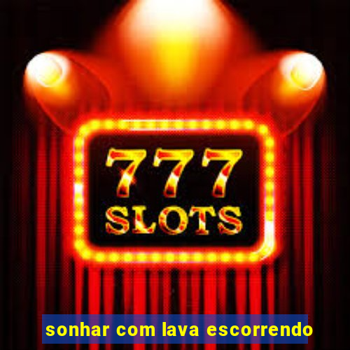 sonhar com lava escorrendo